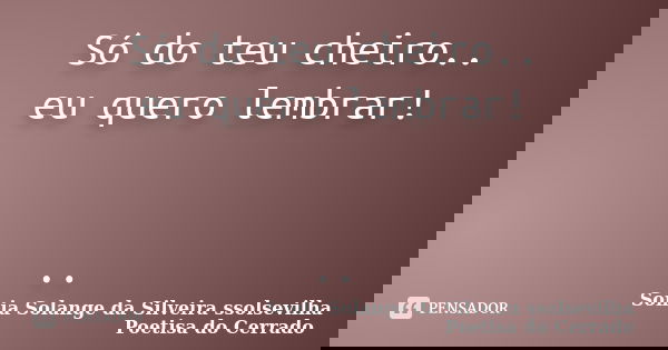 Só do teu cheiro.. eu quero lembrar! ..... Frase de sonia solange da silveira ssolsevilha poetisa do cerrado.
