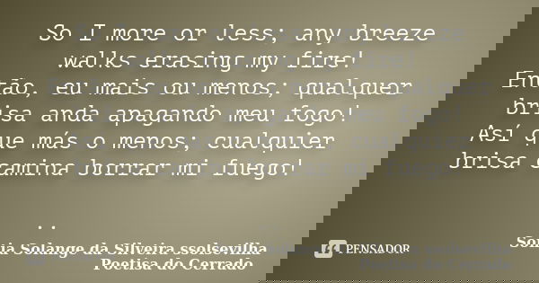 So I more or less; any breeze walks erasing my fire! Então, eu mais ou menos; qualquer brisa anda apagando meu fogo! Así que más o menos; cualquier brisa camina... Frase de sonia solange da silveira ssolsevilha poetisa do cerrado.