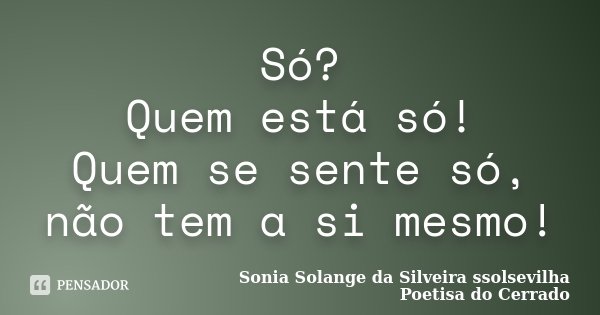 Só? Quem está só! Quem se sente só, não tem a si mesmo!... Frase de Sonia Solange Da Silveira ssolsevilha poetisa do cerrado.
