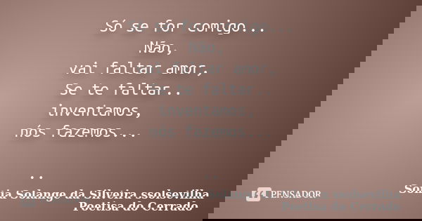 Só se for comigo... Não, vai faltar amor, Se te faltar.. inventamos, nós fazemos... ..... Frase de Sonia Solange Da Silveira ssolsevilha poetisa do cerrado.