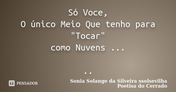 Só Voce, O único Meio Que tenho para "Tocar" como Nuvens ... ..... Frase de Sonia Solange Da Silveira ssolsevilha poetisa do cerrado.