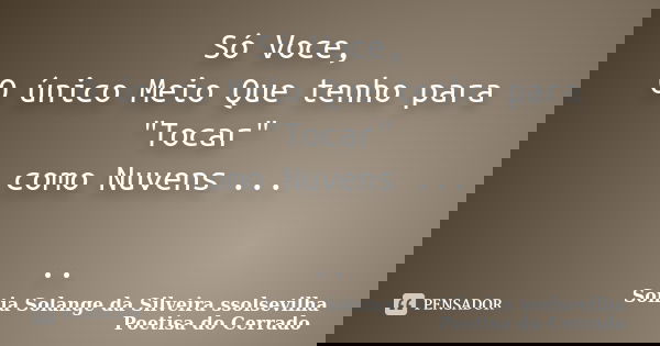 Só Voce, O único Meio Que tenho para "Tocar" como Nuvens ... ..... Frase de Sonia Solange Da Silveira ssolsevilha poetisa do cerrado.