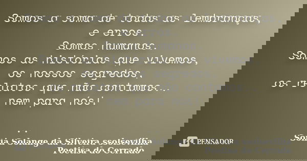 Somos a soma de todas as lembranças, e erros. Somos humanos. Somos as histórias que vivemos, os nossos segredos, os relatos que não contamos.. nem para nós! ..... Frase de sonia solange da silveira ssolsevilha poetisa do cerrado.