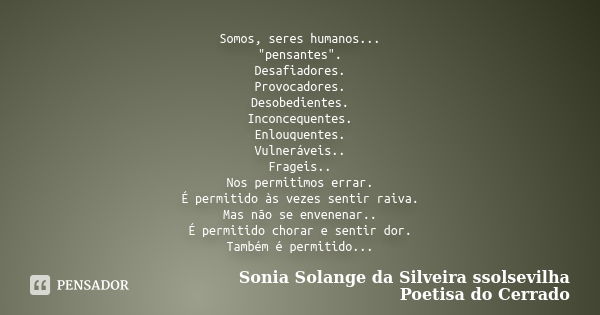 Somos, seres humanos... "pensantes". Desafiadores. Provocadores. Desobedientes. Inconcequentes. Enlouquentes. Vulneráveis.. Frageis.. Nos permitimos e... Frase de sonia solange da silveira ssolsevilha poetisa do cerrado.