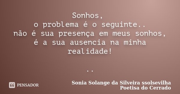 Sonhos, o problema é o seguinte.. não é sua presença em meus sonhos, é a sua ausencia na minha realidade! ..... Frase de Sonia Solange Da Silveira ssolsevilha poetisa do cerrado.