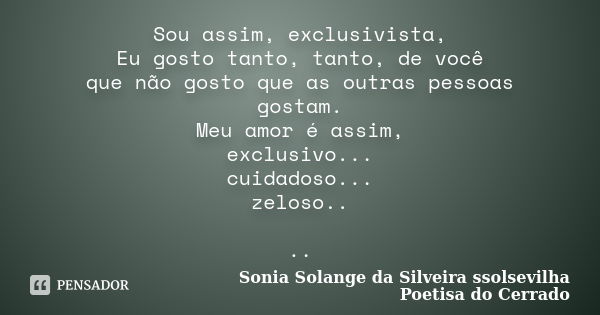 Sou assim, exclusivista, Eu gosto tanto, tanto, de você que não gosto que as outras pessoas gostam. Meu amor é assim, exclusivo... cuidadoso... zeloso.. ..... Frase de sonia solange da silveira ssolsevilha poetisa do cerrado.