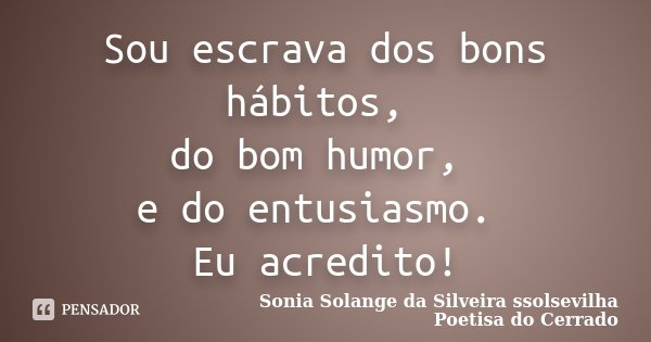 Sou escrava dos bons hábitos, do bom humor, e do entusiasmo. Eu acredito!... Frase de Sonia Solange Da Silveira ssolsevilha poetisa do cerrado.