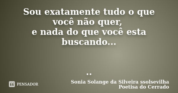 Sou exatamente tudo o que você não quer, e nada do que você esta buscando... ..... Frase de Sonia Solange Da Silveira ssolsevilha poetisa do cerrado.