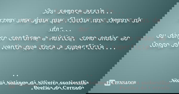 Sou sempre assim... como uma água que flutua nos tempos da dor... ou danço conforme a música, como ondas ao longo do vento que toca a superfície.... ..... Frase de Sonia Solange Da Silveira ssolsevilha poetisa do cerrado.