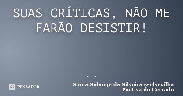 SUAS CRÍTICAS, NÃO ME FARÃO DESISTIR! ..... Frase de sonia solange da silveira ssolsevilha poetisa do cerrado.