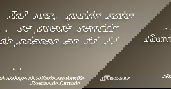 Tal vez, quién sabe ... se puede sentir Cuando pienso en ti !! ..... Frase de sonia solange da silveira ssolsevilha poetisa do cerrado.