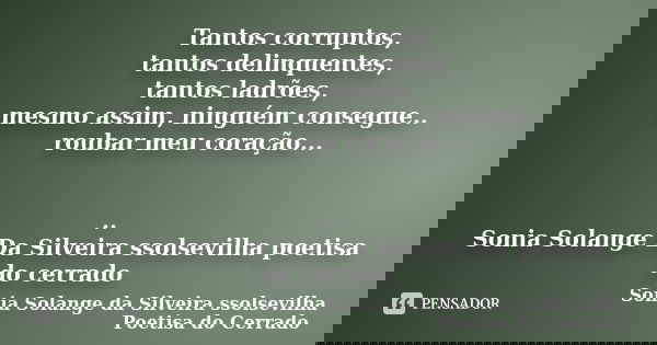 Tantos corruptos, tantos delinquentes, tantos ladrões, mesmo assim, ninguém consegue.. roubar meu coração... .. Sonia Solange Da Silveira ssolsevilha poetisa do... Frase de Sonia Solange Da Silveira ssolsevilha poetisa do cerrado.