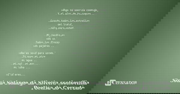Tengo tu sonrisa conmigo, Y el olor de tu cuerpo ... Guardo todas las estrellas del cielo, sólo para usted. Mi jardín es Vos si Todas las flores, los pájaros ..... Frase de sonia solange da silveira ssolsevilha poetisa do cerrado.