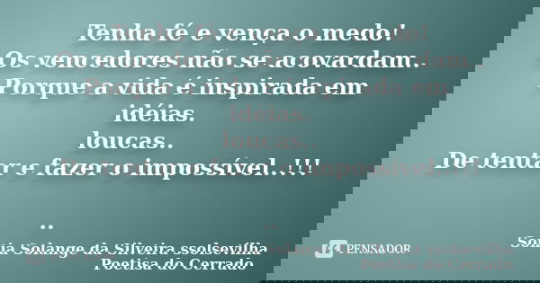 Tenha fé e vença o medo! Os vencedores não se acovardam.. Porque a vida é inspirada em idéias. loucas.. De tentar e fazer o impossível..!!! ..... Frase de Sonia Solange Da Silveira ssolsevilha poetisa do cerrado.