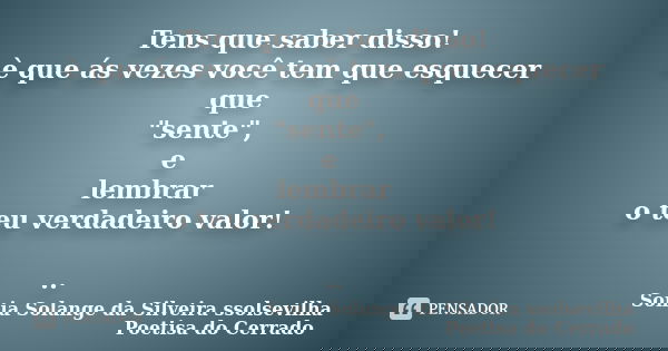 Tens que saber disso! è que ás vezes você tem que esquecer que "sente", e lembrar o teu verdadeiro valor! ..... Frase de sonia solange da silveira ssolsevilha poetisa do cerrado.
