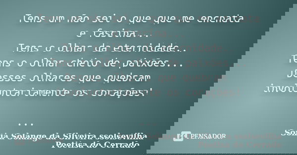 Tens um não sei o que que me encnata e fascina... Tens o olhar da eternidade.. Tens o olhar cheio de paixões... Desses olhares que quebram involuntariamente os ... Frase de Sonia Solange Da Silveira ssolsevilha poetisa do cerrado.