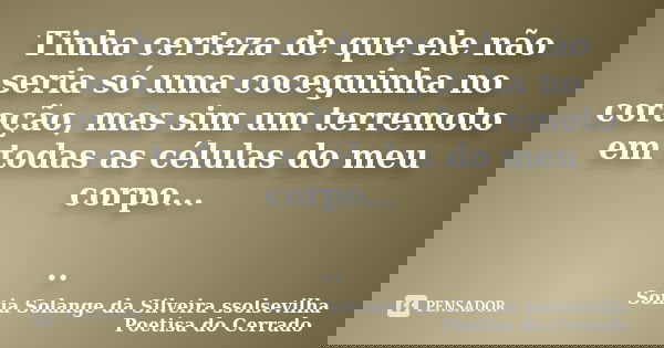 Tinha certeza de que ele não seria só uma coceguinha no coração, mas sim um terremoto em todas as células do meu corpo... ..... Frase de sonia solange da silveira ssolsevilha poetisa do cerrado.