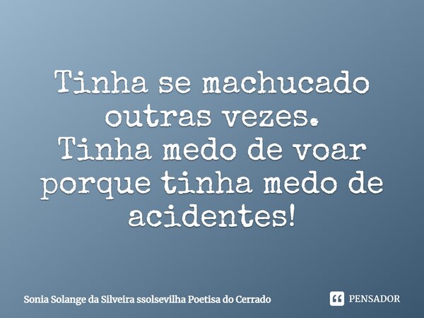 Tinha se machucado outras vezes. Tinha medo de voar porque tinha medo de acidentes!... Frase de sonia solange da silveira ssolsevilha poetisa do cerrado.