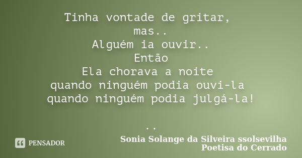 Tinha vontade de gritar, mas.. Alguém ia ouvir.. Então Ela chorava a noite quando ninguém podia ouvi-la quando ninguém podia julgá-la! ..... Frase de sonia solange da silveira ssolsevilha poetisa do cerrado.