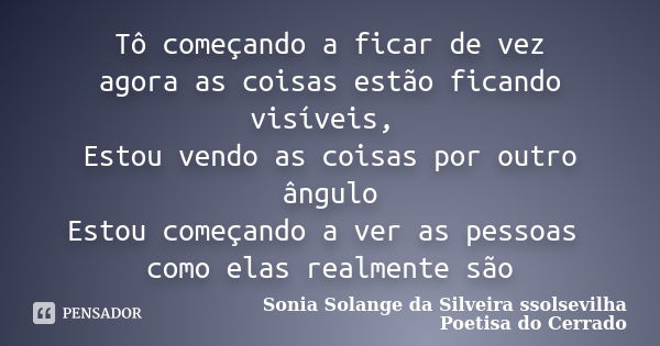 Tô começando a ficar de vez agora as coisas estão ficando visíveis, Estou vendo as coisas por outro ângulo Estou começando a ver as pessoas como elas realmente ... Frase de sonia solange da silveira ssolsevilha poetisa do cerrado.