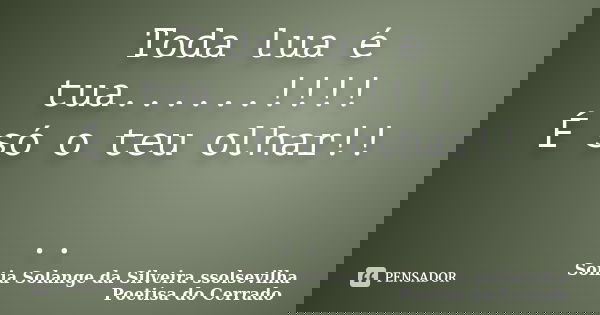Toda lua é tua......!!!! É só o teu olhar!! ..... Frase de sonia solange da silveira ssolsevilha poetisa do cerrado.