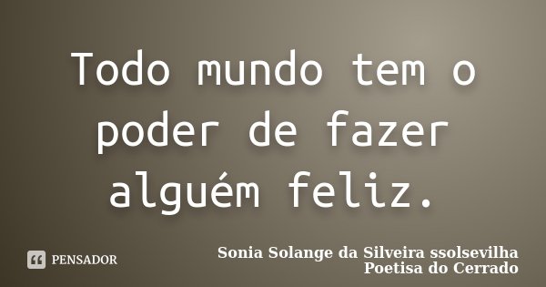Todo mundo tem o poder de fazer alguém feliz.... Frase de Sonia Solange Da Silveira ssolsevilha poetisa do cerrado.