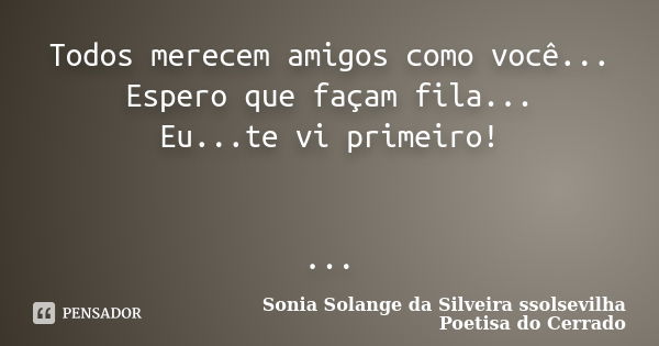 Todos merecem amigos como você... Espero que façam fila... Eu...te vi primeiro! ...... Frase de Sonia Solange Da Silveira ssolsevilha poetisa do cerrado.