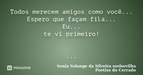 Todos merecem amigos como você... Espero que façam fila... Eu... te vi primeiro! ...... Frase de sonia solange da silveira ssolsevilha poetisa do cerrado.