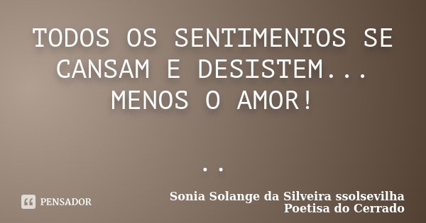 TODOS OS SENTIMENTOS SE CANSAM E DESISTEM... MENOS O AMOR! ..... Frase de Sonia Solange Da Silveira ssolsevilha poetisa do cerrado.
