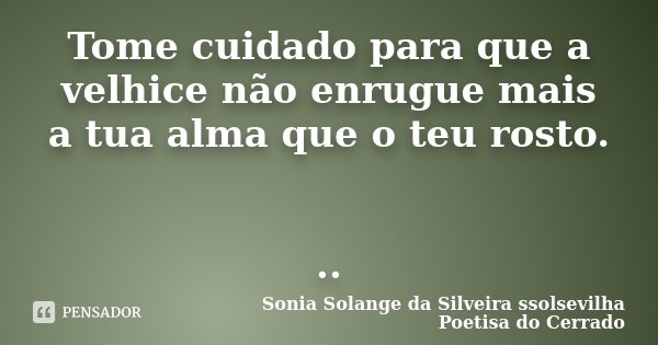 Tome cuidado para que a velhice não enrugue mais a tua alma que o teu rosto. ..... Frase de Sonia Solange Da Silveira ssolsevilha poetisa do cerrado.
