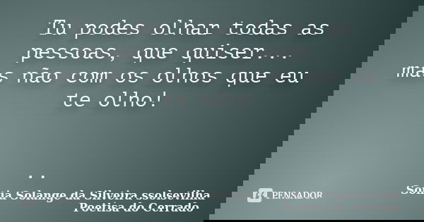 Tu podes olhar todas as pessoas, que quiser... mas não com os olhos que eu te olho! ..... Frase de Sonia Solange Da Silveira ssolsevilha poetisa do cerrado.