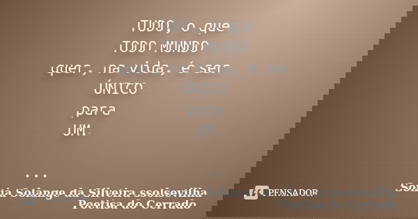 TUDO, o que TODO MUNDO quer, na vida, é ser ÚNICO para UM. ...... Frase de Sonia Solange Da Silveira ssolsevilha poetisa do cerrado.