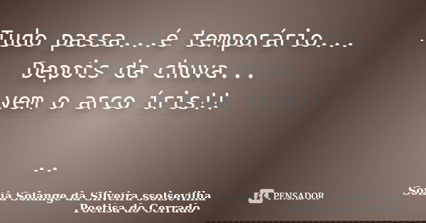 Tudo passa...é temporário... Depois da chuva... vem o arco íris!! ..... Frase de sonia solange da silveira ssolsevilha poetisa do cerrado.