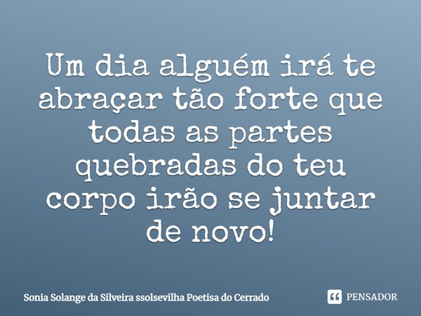 Um dia alguém irá te abraçar tão forte que todas as partes quebradas do teu corpo irão se juntar de novo!... Frase de Sonia Solange Da Silveira ssolsevilha poetisa do cerrado.