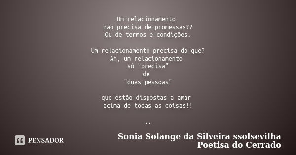 Um relacionamento não precisa de promessas?? Ou de termos e condições. Um relacionamento precisa do que? Ah, um relacionamento só "precisa" de "d... Frase de sonia solange da silveira ssolsevilha poetisa do cerrado.