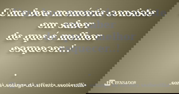 Uma boa memória consiste em saber de que é melhor esquecer..! .... Frase de sonia solange da silveira ssolsevilha.
