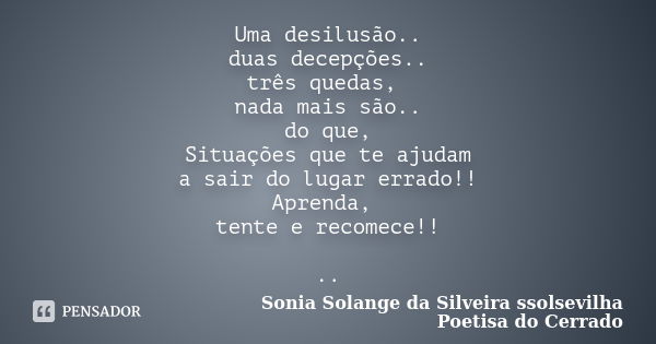 Uma desilusão.. duas decepções.. três quedas, nada mais são.. do que, Situações que te ajudam a sair do lugar errado!! Aprenda, tente e recomece!! ..... Frase de sonia solange da silveira ssolsevilha poetisa do cerrado.