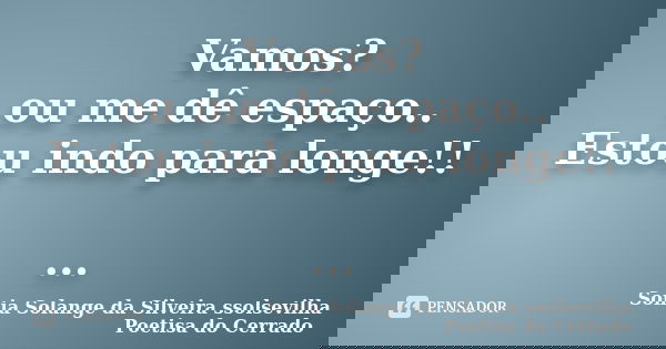 Vamos? ou me dê espaço.. Estou indo para longe!! ...... Frase de sonia solange da silveira ssolsevilha poetisa do cerrado.
