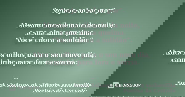 “veja o sol se por”. Mesmo no silencio da noite, a sua alma queima. “Você chora a solidão”. Abra os olhos para o seu novo dia, caminhe para fora e sorria. ..... Frase de sonia solange da silveira ssolsevilha poetisa do cerrado.