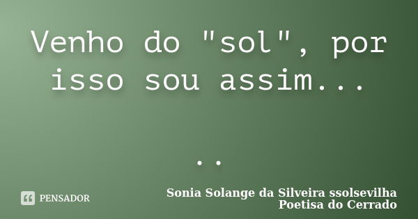 Venho do "sol", por isso sou assim... ..... Frase de Sonia Solange Da Silveira ssolsevilha poetisa do cerrado.