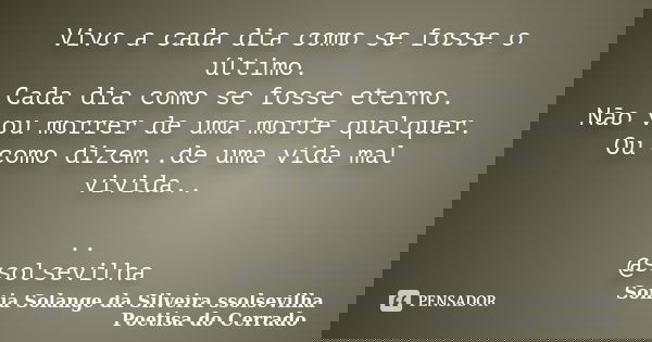 Vivo a cada dia como se fosse o último. Cada dia como se fosse eterno. Não vou morrer de uma morte qualquer. Ou como dizem..de uma vida mal vivida.. .. @ssolsev... Frase de sonia solange da silveira ssolsevilha poetisa do cerrado.