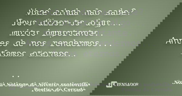 Você ainda não sabe? Devo dizer-te algo... muito importante.. Antes de nos rendermos... fomos eternos.. ..... Frase de sonia solange da silveira ssolsevilha poetisa do cerrado.