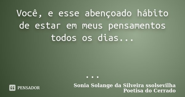 Você, e esse abençoado hábito de estar em meus pensamentos todos os dias... ...... Frase de Sonia Solange da Silveira ssolsevilha poetisa do cerrado.