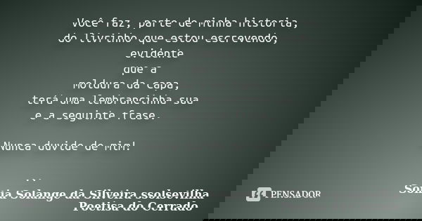 Você faz, parte de minha historia, do livrinho que estou escrevendo, evidente que a moldura da capa, terá uma lembrancinha sua e a seguinte frase. Nunca duvide ... Frase de sonia solange da silveira ssolsevilha poetisa do cerrado.