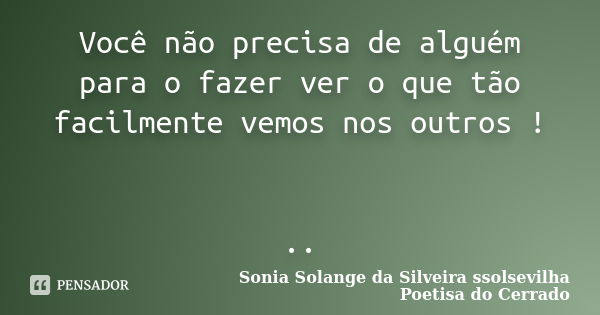 Você não precisa de alguém para o fazer ver o que tão facilmente vemos nos outros ! ..... Frase de sonia solange da silveira ssolsevilha poetisa do cerrado.