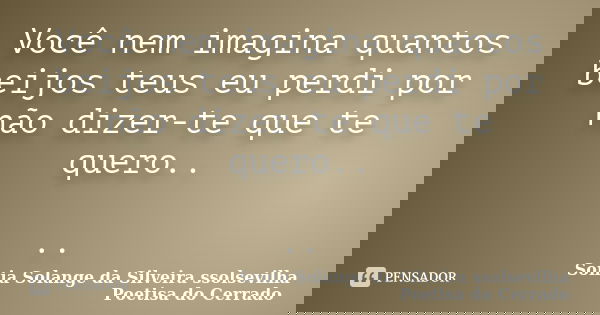 Você nem imagina quantos beijos teus eu perdi por não dizer-te que te quero.. ..... Frase de Sonia Solange Da Silveira ssolsevilha poetisa do cerrado.