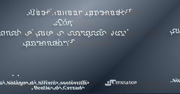 Você nunca aprende? Sim, quando é que o coração vai aprender? ..... Frase de sonia solange da silveira ssolsevilha poetisa do cerrado.