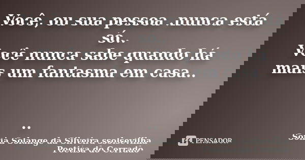 Você, ou sua pessoa .nunca está só.. Você nunca sabe quando há mais um fantasma em casa.. ..... Frase de sonia solange da silveira ssolsevilha poetisa do cerrado.
