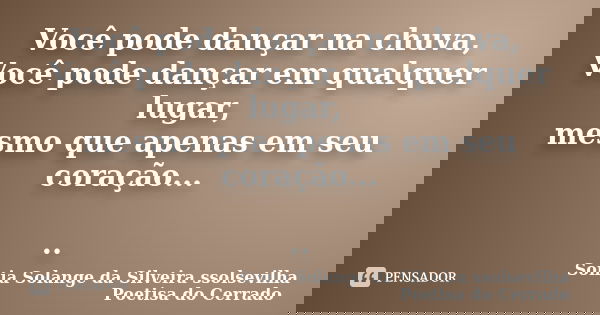 Você pode dançar na chuva, Você pode dançar em qualquer lugar, mesmo que apenas em seu coração... ..... Frase de sonia solange da silveira ssolsevilha poetisa do cerrado.