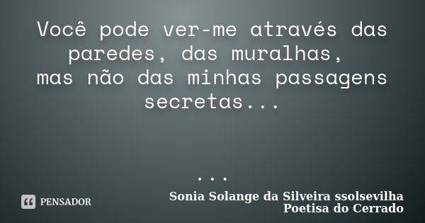 Você pode ver-me através das paredes, das muralhas, mas não das minhas passagens secretas... ...... Frase de Sonia Solange Da Silveira ssolsevilha poetisa do cerrado.